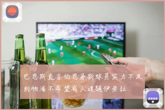 巴恩斯直言伯恩茅斯球员实力不及利物浦不希望有人追随伊劳拉