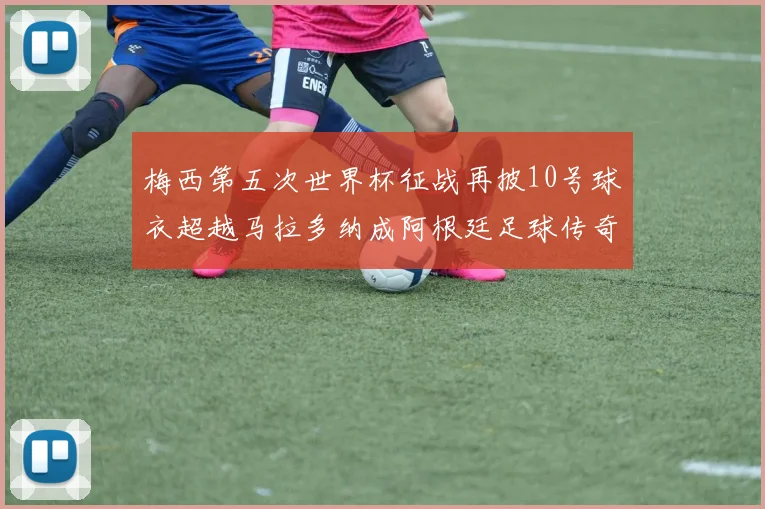 梅西第五次世界杯征战再披10号球衣超越马拉多纳成阿根廷足球传奇