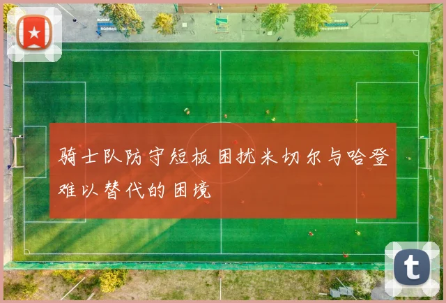 骑士队防守短板困扰米切尔与哈登难以替代的困境