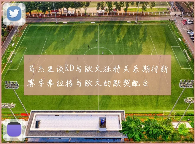 乌杰里谈KD与欧文独特关系期待新赛季弗拉格与欧文的默契配合