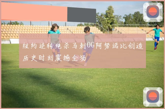 纽约逆转绝杀马刺OG阿努诺比创造历史时刻震撼全场