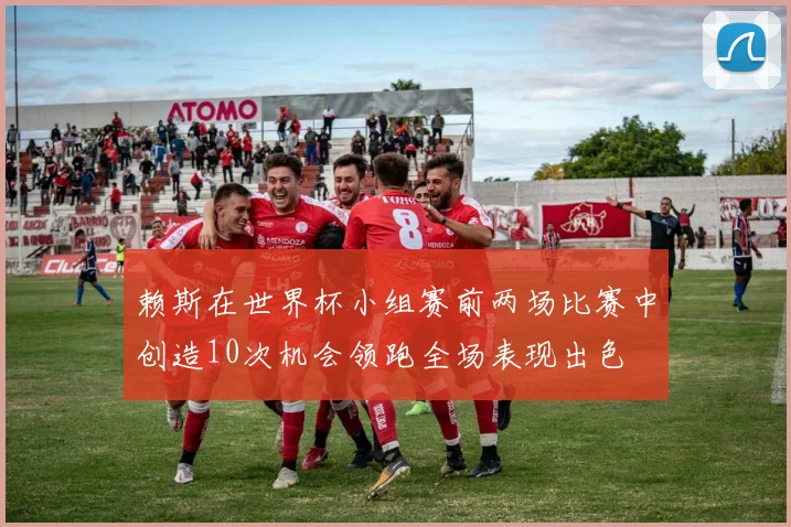 赖斯在世界杯小组赛前两场比赛中创造10次机会领跑全场表现出色