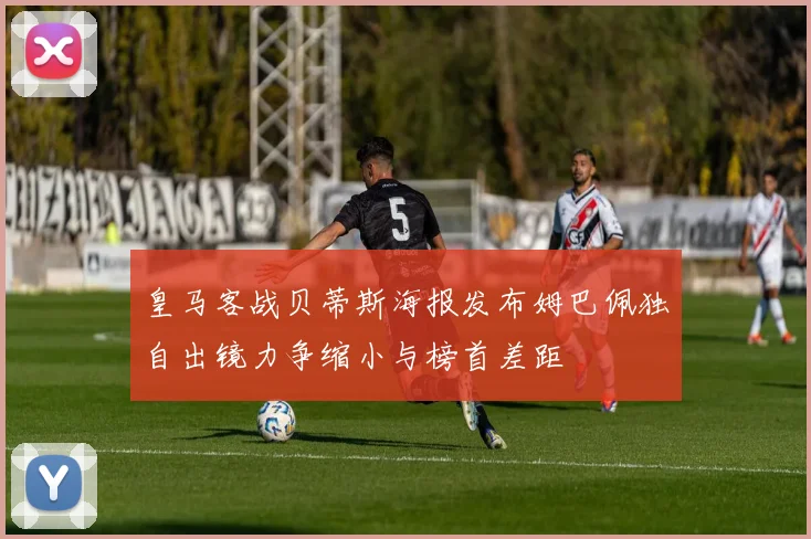 皇马客战贝蒂斯海报发布姆巴佩独自出镜力争缩小与榜首差距