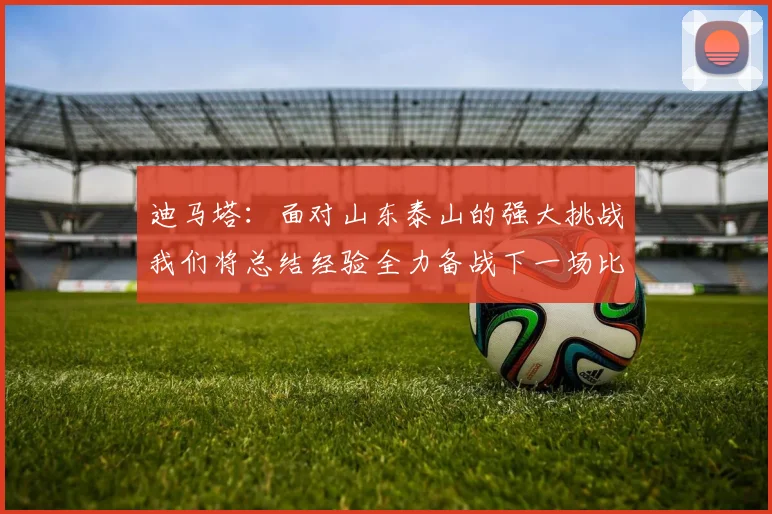 迪马塔：面对山东泰山的强大挑战我们将总结经验全力备战下一场比赛