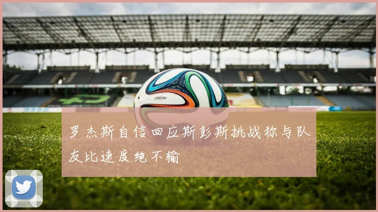 罗杰斯自信回应斯彭斯挑战称与队友比速度绝不输