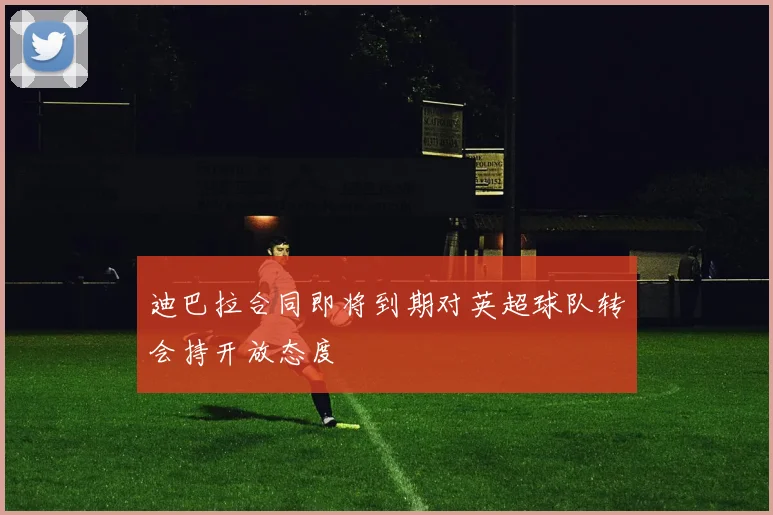 迪巴拉合同即将到期对英超球队转会持开放态度