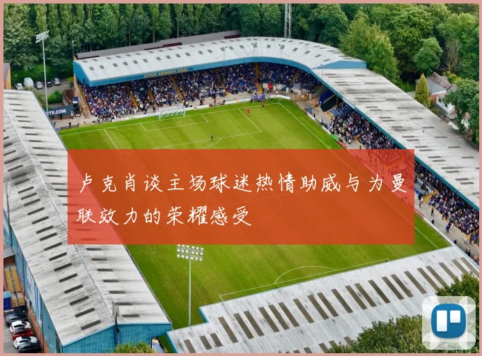 卢克肖谈主场球迷热情助威与为曼联效力的荣耀感受