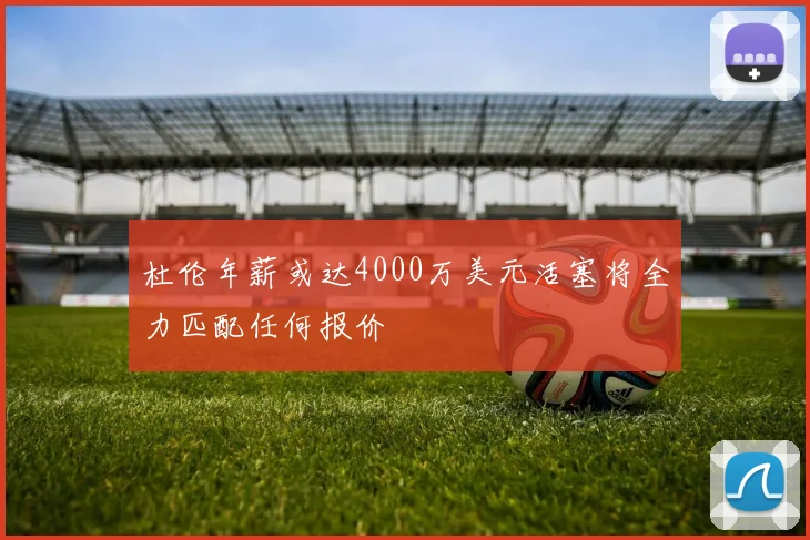 杜伦年薪或达4000万美元活塞将全力匹配任何报价
