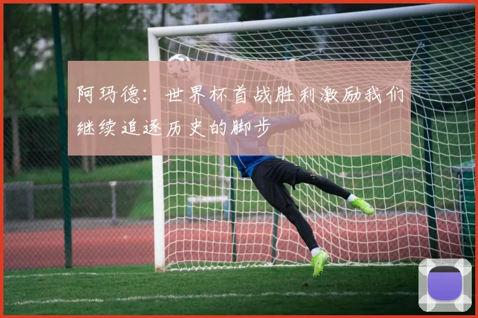 阿玛德：世界杯首战胜利激励我们继续追逐历史的脚步