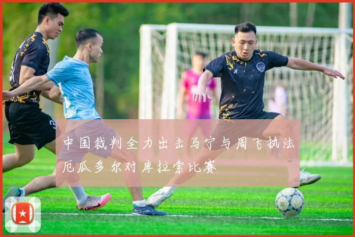 中国裁判全力出击马宁与周飞执法厄瓜多尔对库拉索比赛