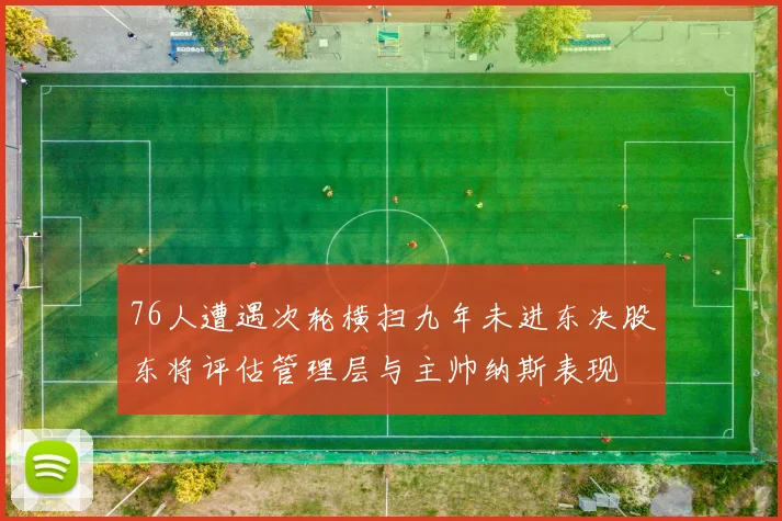 76人遭遇次轮横扫九年未进东决股东将评估管理层与主帅纳斯表现