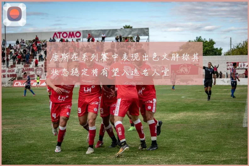 唐斯在系列赛中表现出色文胖称其状态稳定将有望入选名人堂