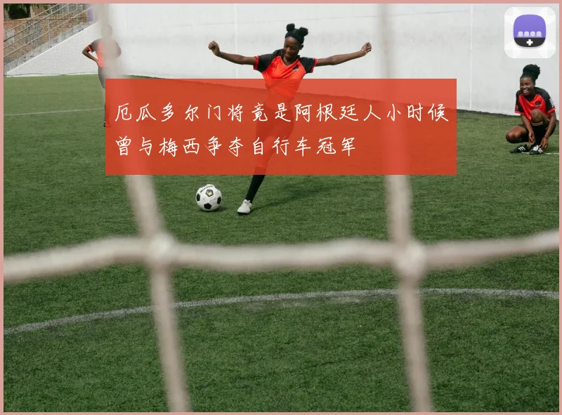 厄瓜多尔门将竟是阿根廷人小时候曾与梅西争夺自行车冠军