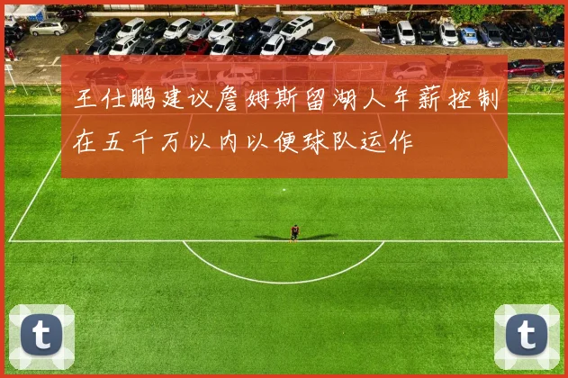 王仕鹏建议詹姆斯留湖人年薪控制在五千万以内以便球队运作