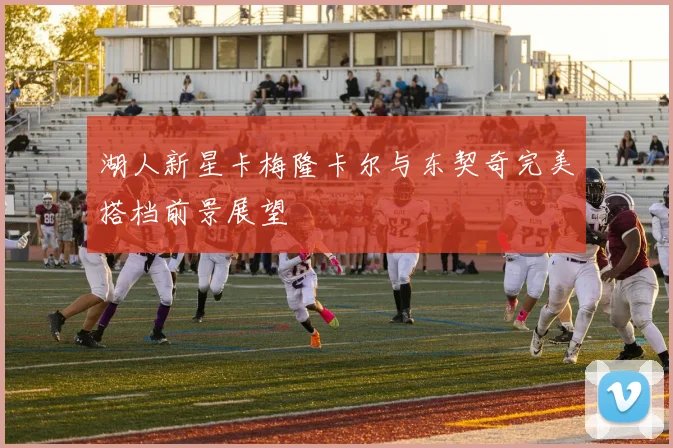 湖人新星卡梅隆卡尔与东契奇完美搭档前景展望