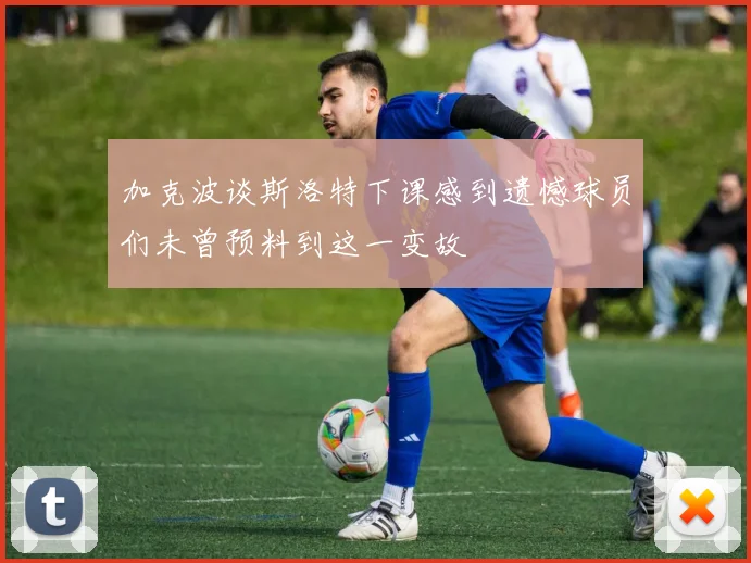 加克波谈斯洛特下课感到遗憾球员们未曾预料到这一变故