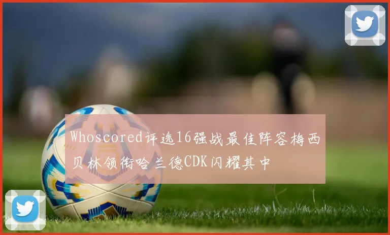 Whoscored评选16强战最佳阵容梅西贝林领衔哈兰德CDK闪耀其中