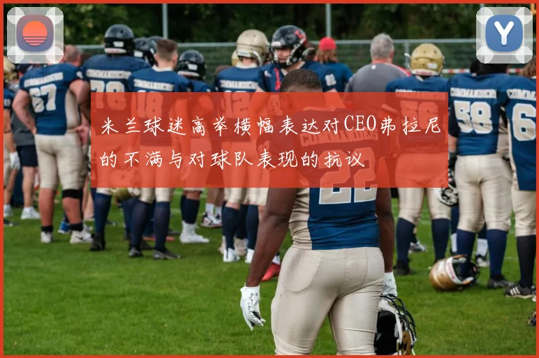 米兰球迷高举横幅表达对CEO弗拉尼的不满与对球队表现的抗议