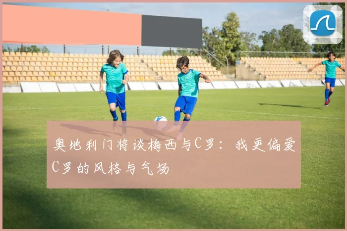 奥地利门将谈梅西与C罗：我更偏爱C罗的风格与气场
