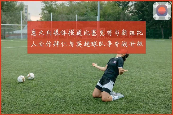 意大利媒体报道比塞克将与新经纪人合作拜仁与英超球队争夺战升级